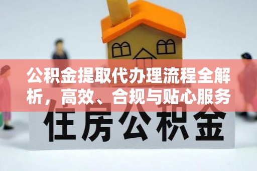涪陵公积金提取代办理流程全解析，高效、合规与贴心服务