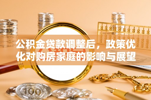 涪陵公积金贷款调整后，政策优化对购房家庭的影响与展望
