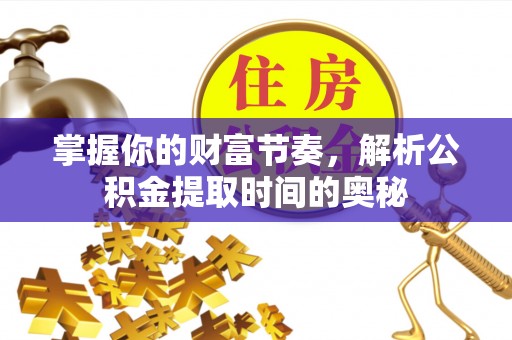 涪陵掌握你的财富节奏，解析公积金提取时间的奥秘