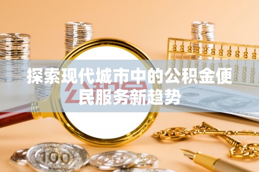 涪陵探索现代城市中的公积金便民服务新趋势