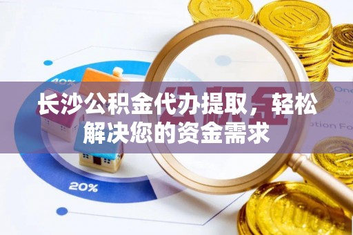 涪陵长沙公积金代办提取，轻松解决您的资金需求