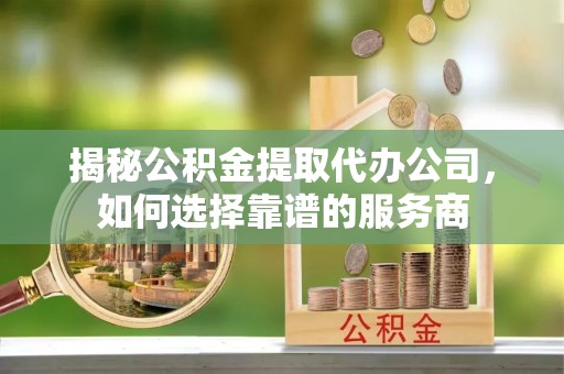 涪陵揭秘公积金提取代办公司，如何选择靠谱的服务商