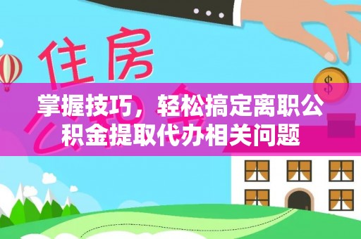 涪陵掌握技巧，轻松搞定离职公积金提取代办相关问题