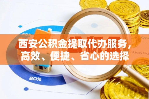 涪陵西安公积金提取代办服务，高效、便捷、省心的选择