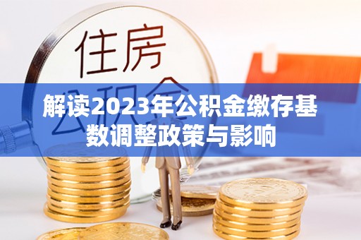 涪陵解读2023年公积金缴存基数调整政策与影响