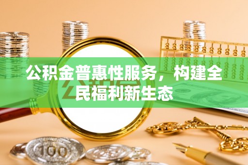 涪陵公积金普惠性服务，构建全民福利新生态