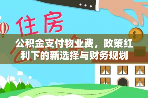 涪陵公积金支付物业费，政策红利下的新选择与财务规划