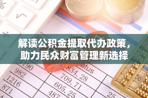 涪陵解读公积金提取代办政策，助力民众财富管理新选择