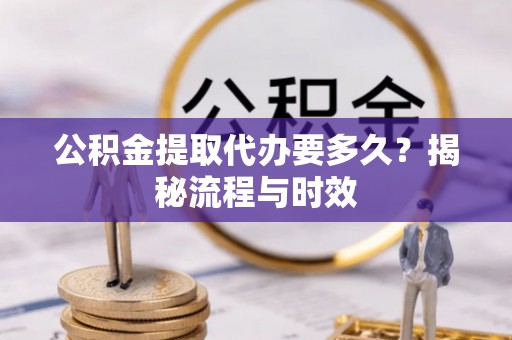 涪陵公积金提取代办要多久？揭秘流程与时效