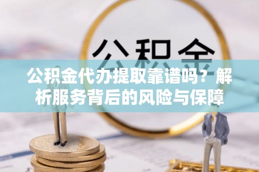 涪陵公积金代办提取靠谱吗？解析服务背后的风险与保障