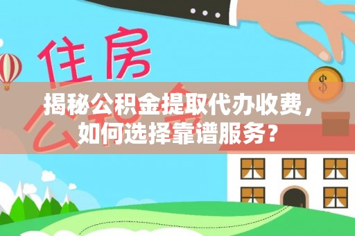 涪陵揭秘公积金提取代办收费，如何选择靠谱服务？