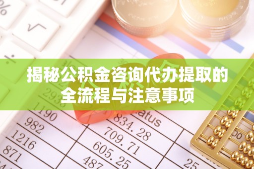 涪陵揭秘公积金咨询代办提取的全流程与注意事项