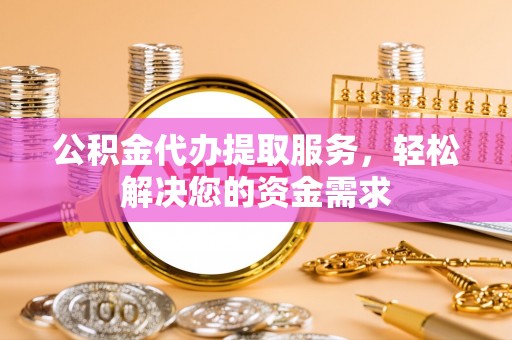 涪陵公积金代办提取服务，轻松解决您的资金需求