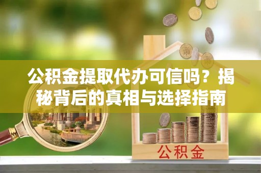 涪陵公积金提取代办可信吗？揭秘背后的真相与选择指南