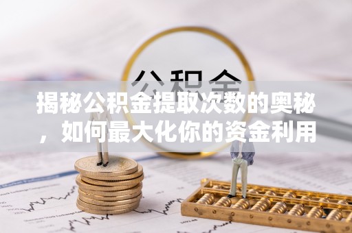 涪陵揭秘公积金提取次数的奥秘，如何最大化你的资金利用？