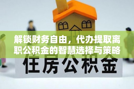 涪陵解锁财务自由，代办提取离职公积金的智慧选择与策略