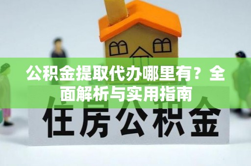 涪陵公积金提取代办哪里有？全面解析与实用指南