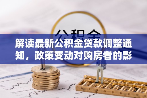 涪陵解读最新公积金贷款调整通知，政策变动对购房者的影响