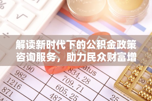 涪陵解读新时代下的公积金政策咨询服务，助力民众财富增值与安居梦想