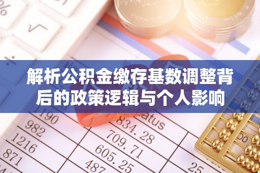 涪陵解析公积金缴存基数调整背后的政策逻辑与个人影响