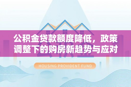 涪陵公积金贷款额度降低，政策调整下的购房新趋势与应对策略