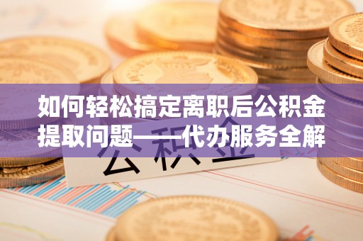 涪陵如何轻松搞定离职后公积金提取问题——代办服务全解析