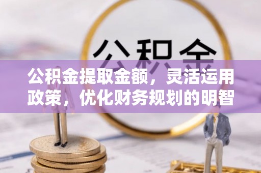 涪陵公积金提取金额，灵活运用政策，优化财务规划的明智选择