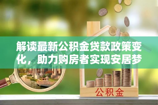 涪陵解读最新公积金贷款政策变化，助力购房者实现安居梦想