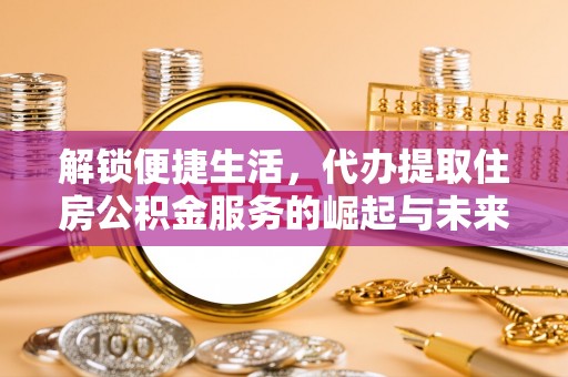 涪陵解锁便捷生活，代办提取住房公积金服务的崛起与未来