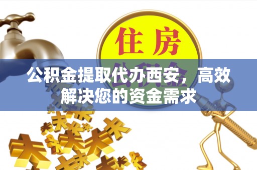 涪陵公积金提取代办西安，高效解决您的资金需求