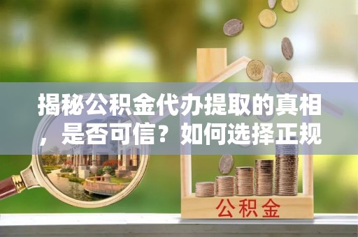 涪陵揭秘公积金代办提取的真相，是否可信？如何选择正规服务？