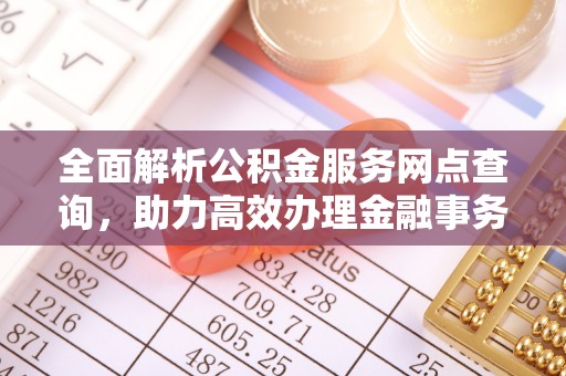 涪陵全面解析公积金服务网点查询，助力高效办理金融事务