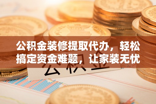 涪陵公积金装修提取代办，轻松搞定资金难题，让家装无忧