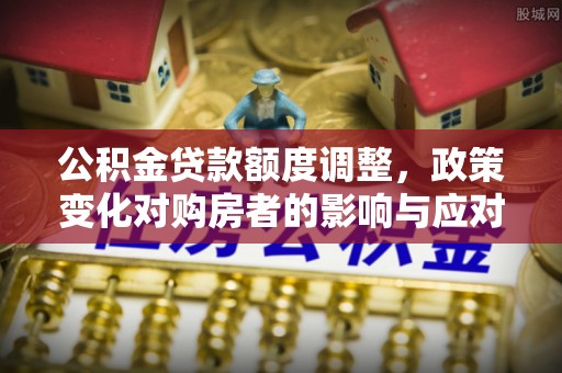 涪陵公积金贷款额度调整，政策变化对购房者的影响与应对策略