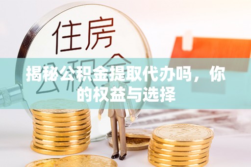 涪陵揭秘公积金提取代办吗，你的权益与选择