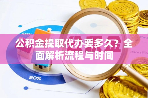 涪陵公积金提取代办要多久？全面解析流程与时间