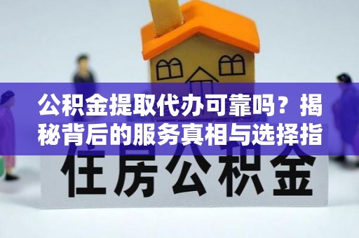 涪陵公积金提取代办可靠吗？揭秘背后的服务真相与选择指南