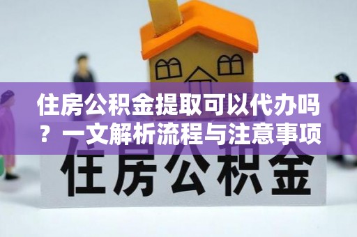 涪陵住房公积金提取可以代办吗？一文解析流程与注意事项