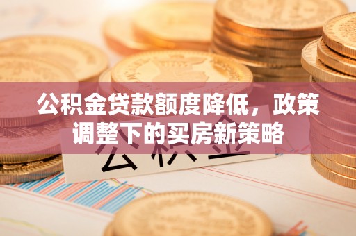 涪陵公积金贷款额度降低，政策调整下的买房新策略