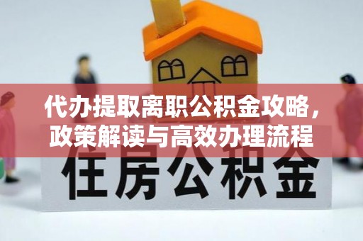 涪陵代办提取离职公积金攻略，政策解读与高效办理流程