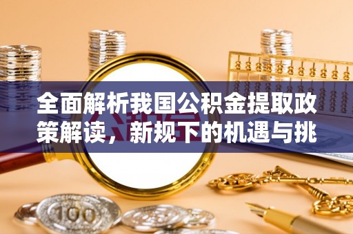 涪陵全面解析我国公积金提取政策解读，新规下的机遇与挑战