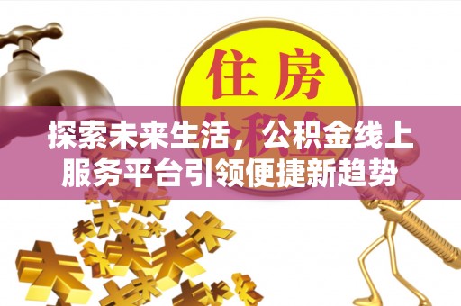 涪陵探索未来生活，公积金线上服务平台引领便捷新趋势