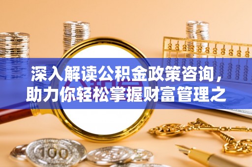 涪陵深入解读公积金政策咨询，助力你轻松掌握财富管理之道