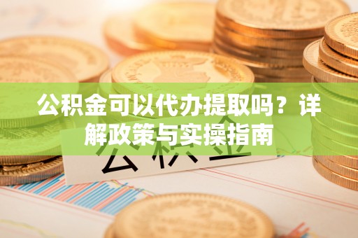 涪陵公积金可以代办提取吗？详解政策与实操指南