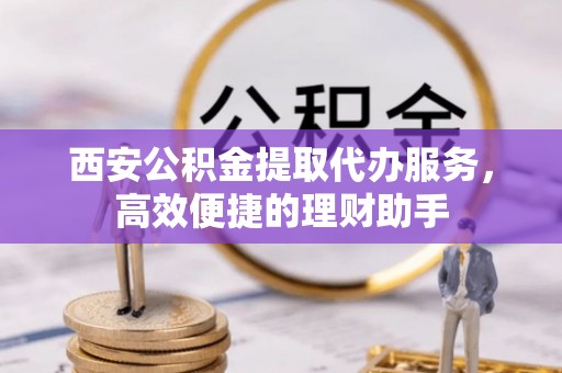 涪陵西安公积金提取代办服务，高效便捷的理财助手