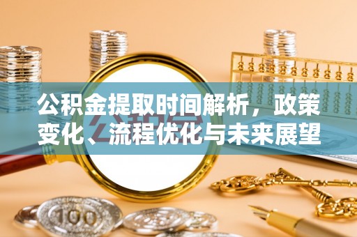涪陵公积金提取时间解析，政策变化、流程优化与未来展望