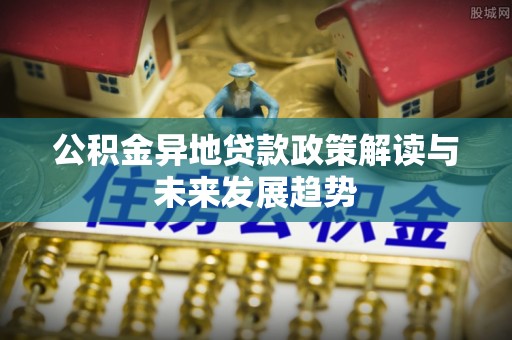 涪陵公积金异地贷款政策解读与未来发展趋势