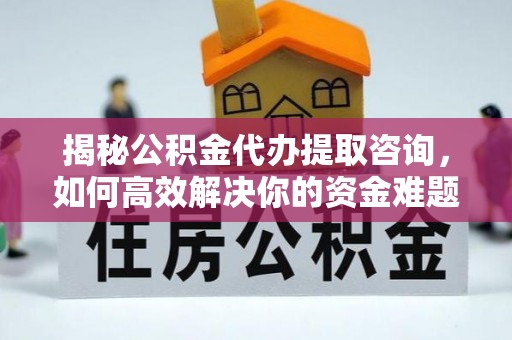 涪陵揭秘公积金代办提取咨询，如何高效解决你的资金难题