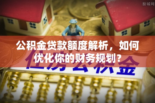 涪陵公积金贷款额度解析，如何优化你的财务规划？