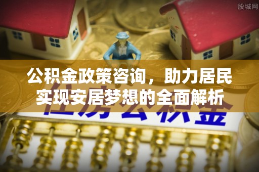 涪陵公积金政策咨询，助力居民实现安居梦想的全面解析